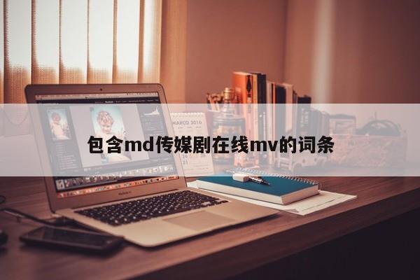 包含md传媒剧在线mv的词条
