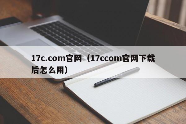 17c.com官网(17ccom官网下载后怎么用)