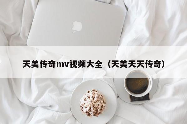 天美传奇mv视频大全(天美天天传奇)