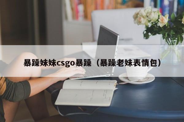 暴躁妹妹csgo暴躁(暴躁老妹表情包)