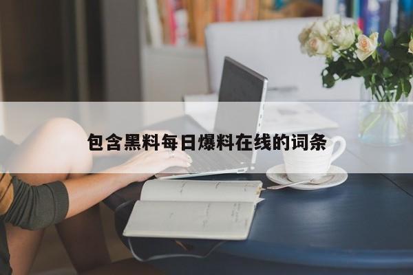 包含黑料每日爆料在线的词条