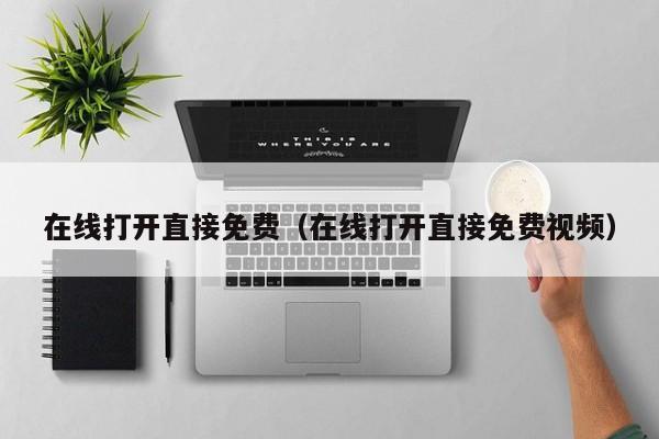 在线打开直接免费(在线打开直接免费视频)