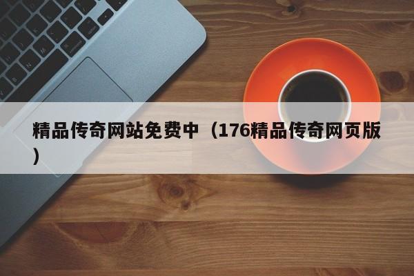 精品传奇网站免费中(176精品传奇网页版)