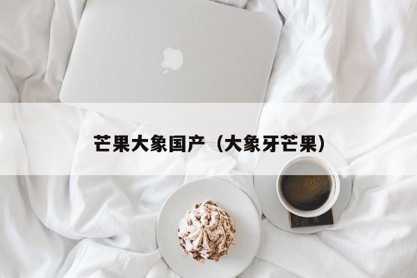 芒果大象国产(大象牙芒果)