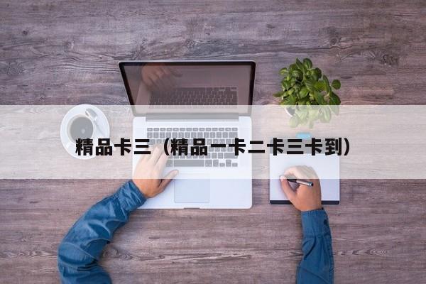 精品卡三(精品一卡二卡三卡到)