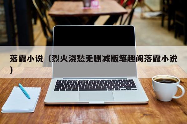 落霞小说(烈火浇愁无删减版笔趣阁落霞小说)