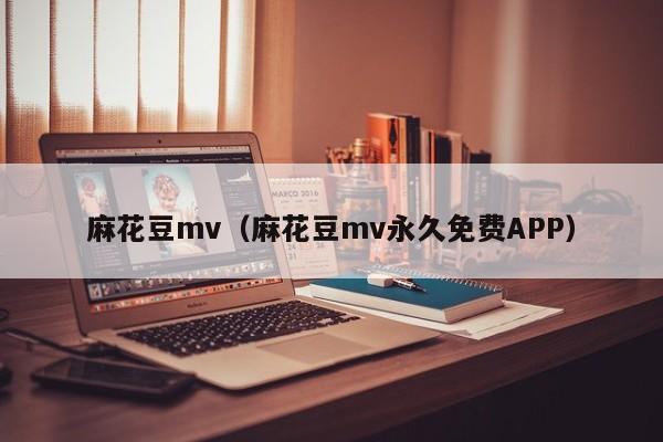麻花豆mv(麻花豆mv永久免费APP)