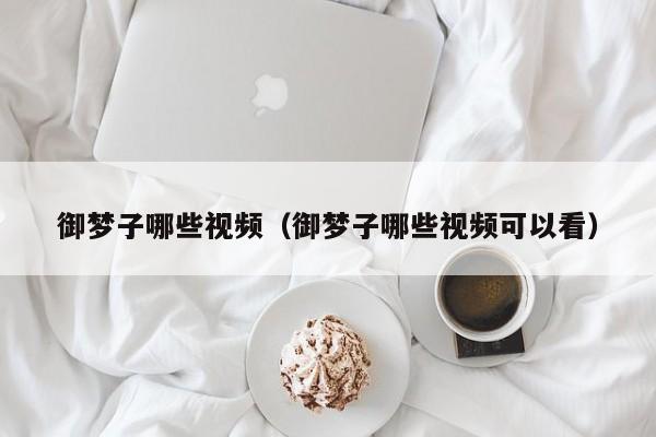 御梦子哪些视频(御梦子哪些视频可以看)