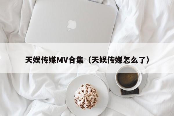 天娱传媒MV合集(天娱传媒怎么了)