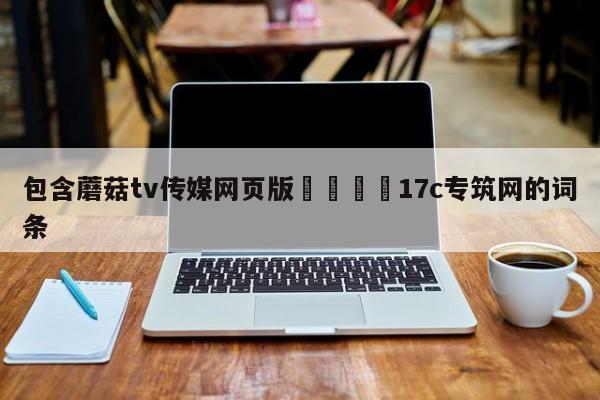 包含蘑菇tv传媒网页版🌈17c专筑网的词条