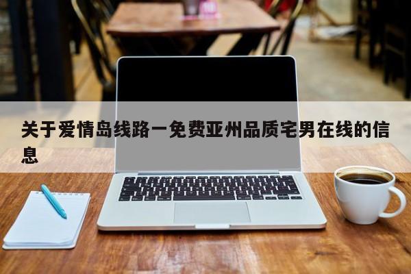关于爱情岛线路一免费亚州品质宅男在线的信息