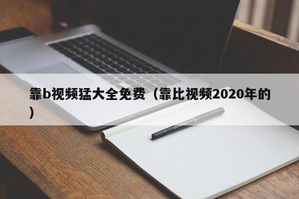靠b视频猛大全免费(靠比视频2020年的)