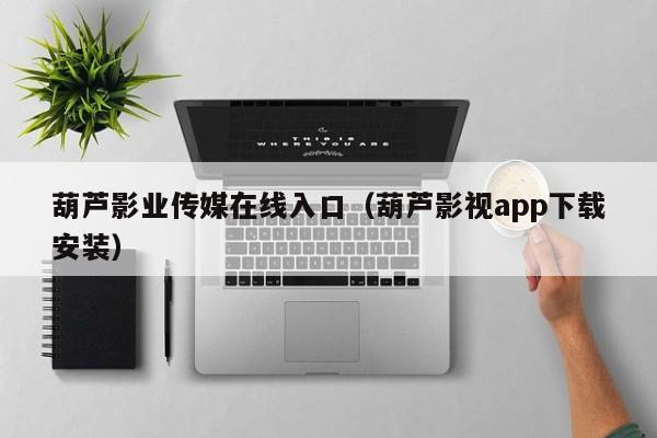 葫芦影业传媒在线入口(葫芦影视app下载安装)