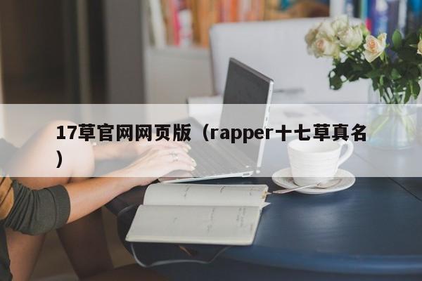 17草官网网页版(rapper十七草真名)