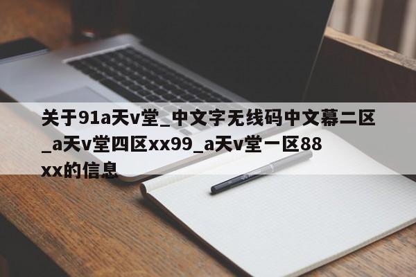 关于91a天v堂_中文字无线码中文幕二区_a天v堂四区xx99_a天v堂一区88xx的信息