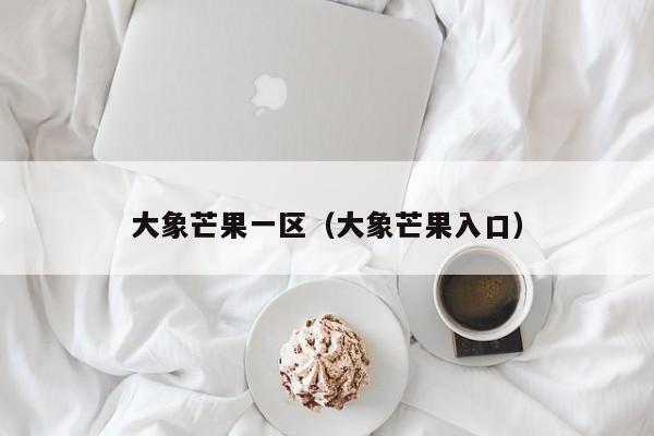 大象芒果一区(大象芒果入口)