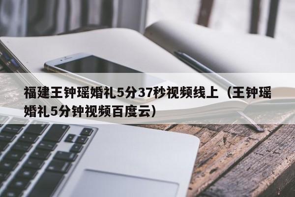 福建王钟瑶婚礼5分37秒视频线上(王钟瑶婚礼5分钟视频百度云)
