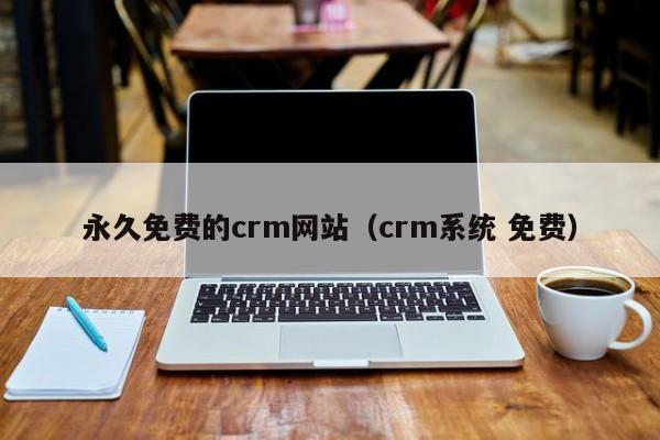永久免费的crm网站(crm系统 免费)