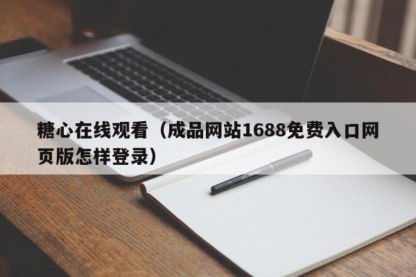 糖心在线观看(成品网站1688免费入口网页版怎样登录)