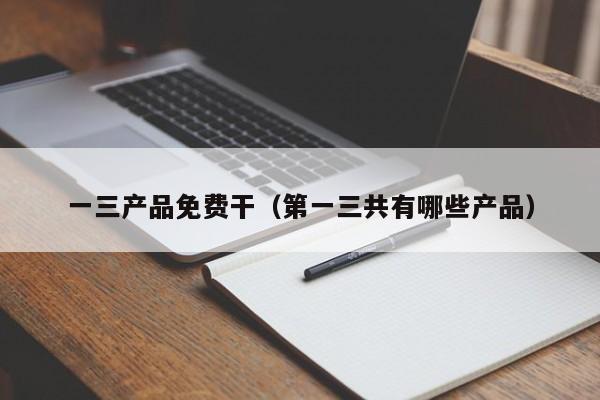 一三产品免费干(第一三共有哪些产品)