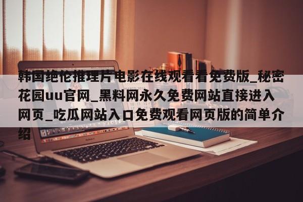 韩国绝伦推理片电影在线观看看免费版_秘密花园uu官网_黑料网永久免费网站直接进入网页_吃瓜网站入口免费观看网页版的简单介绍