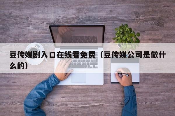 豆传媒剧入口在线看免费(豆传媒公司是做什么的)