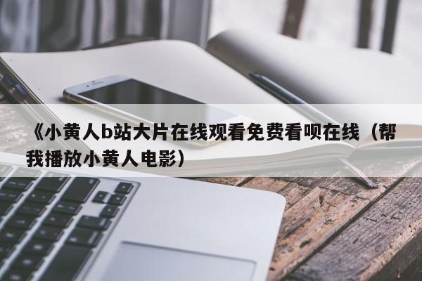 《小黄人b站大片在线观看免费看呗在线(帮我播放小黄人电影)