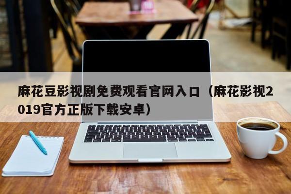 麻花豆影视剧免费观看官网入口(麻花影视2019官方正版下载安卓)