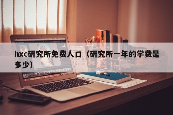 hxc研究所免费人口(研究所一年的学费是多少)