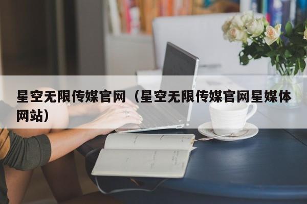 星空无限传媒官网(星空无限传媒官网星媒体网站)
