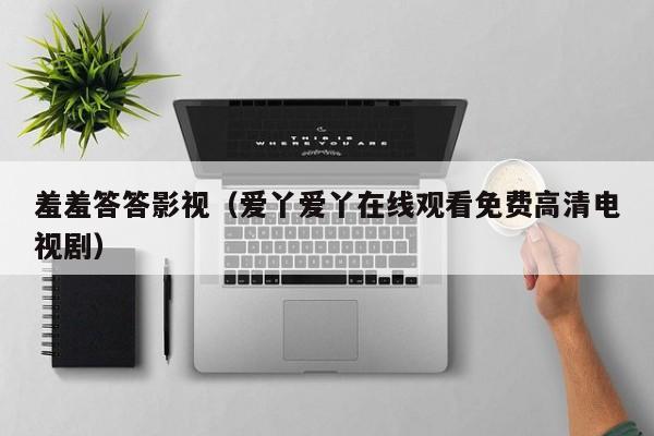 羞羞答答影视(爱丫爱丫在线观看免费高清电视剧)