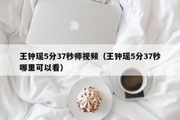 王钟瑶5分37秒师视频(王钟瑶5分37秒哪里可以看)
