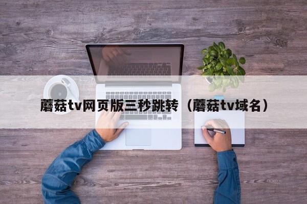 蘑菇tv网页版三秒跳转(蘑菇tv域名)