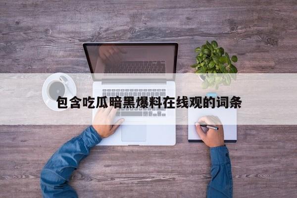 包含吃瓜暗黑爆料在线观的词条
