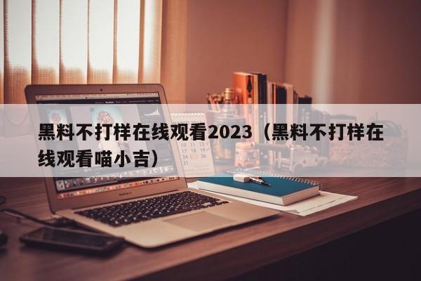 黑料不打样在线观看2023(黑料不打样在线观看喵小吉)